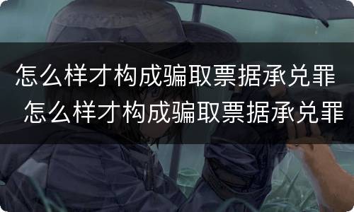 怎么样才构成骗取票据承兑罪 怎么样才构成骗取票据承兑罪案例