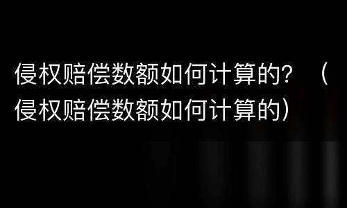 侵权赔偿数额如何计算的？（侵权赔偿数额如何计算的）
