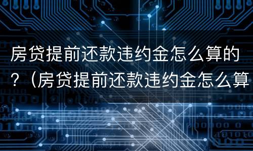 房贷提前还款违约金怎么算的?（房贷提前还款违约金怎么算的啊）