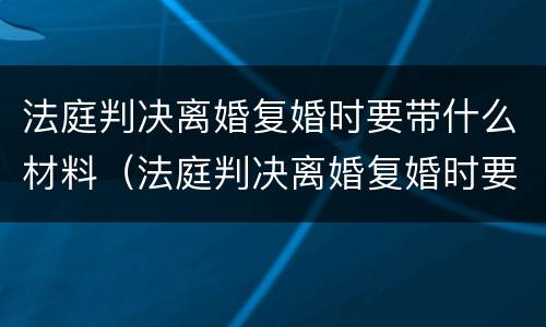 法庭判决离婚复婚时要带什么材料（法庭判决离婚复婚时要带什么材料去办理）