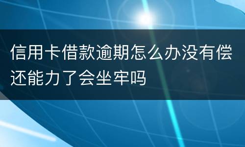 信用卡借款逾期怎么办没有偿还能力了会坐牢吗