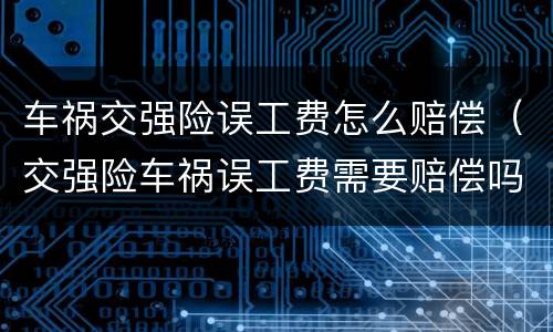 车祸交强险误工费怎么赔偿（交强险车祸误工费需要赔偿吗）