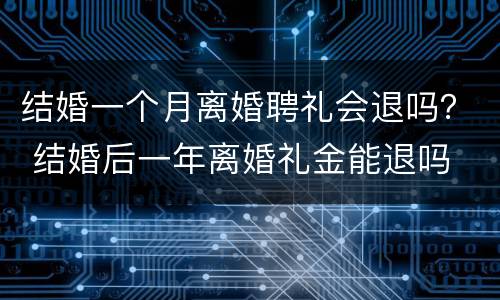 结婚一个月离婚聘礼会退吗？ 结婚后一年离婚礼金能退吗
