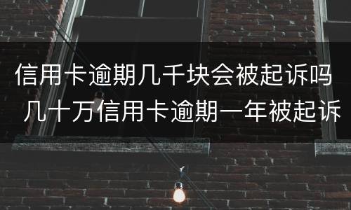 信用卡逾期几千块会被起诉吗 几十万信用卡逾期一年被起诉后果会怎么样