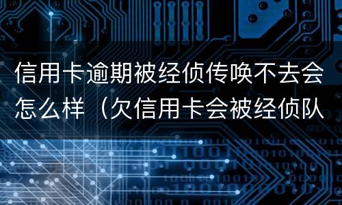 信用卡逾期被经侦传唤不去会怎么样（欠信用卡会被经侦队抓吗?）