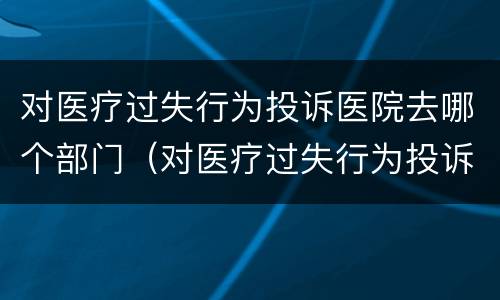 对医疗过失行为投诉医院去哪个部门（对医疗过失行为投诉医院去哪个部门投诉）