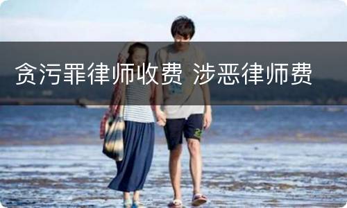 贪污罪律师收费 涉恶律师费