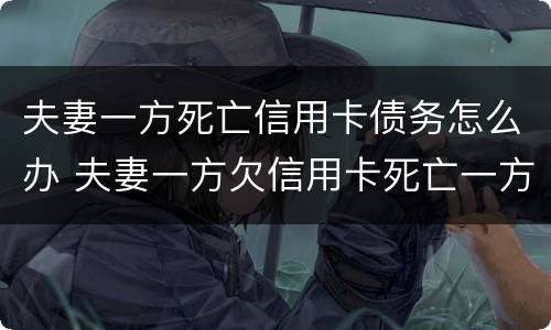 夫妻一方死亡信用卡债务怎么办 夫妻一方欠信用卡死亡一方无力偿还