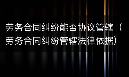 劳务合同纠纷能否协议管辖（劳务合同纠纷管辖法律依据）
