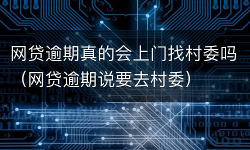 网贷逾期真的会上门找村委吗（网贷逾期说要去村委）