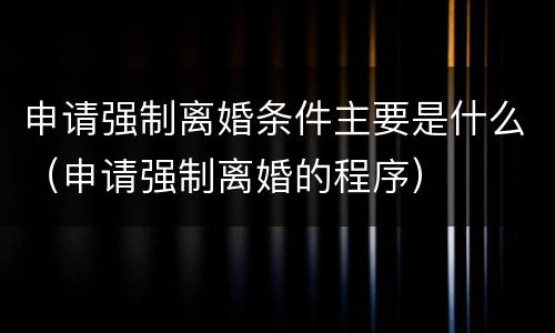 申请强制离婚条件主要是什么（申请强制离婚的程序）