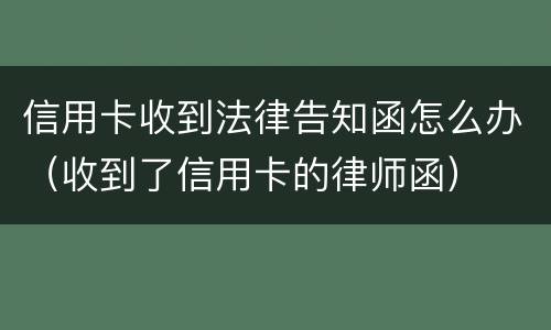 信用卡收到法律告知函怎么办（收到了信用卡的律师函）