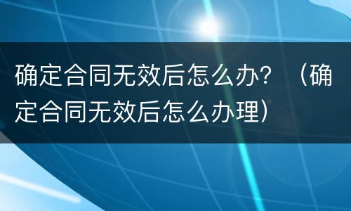 确定合同无效后怎么办？（确定合同无效后怎么办理）