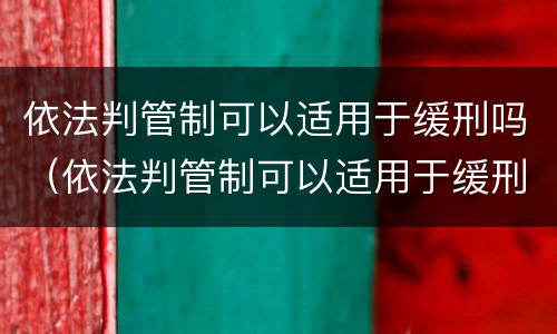 依法判管制可以适用于缓刑吗（依法判管制可以适用于缓刑吗为什么）