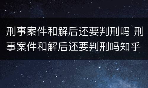 刑事案件和解后还要判刑吗 刑事案件和解后还要判刑吗知乎