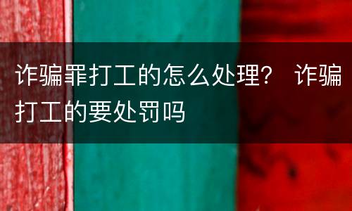 诈骗罪打工的怎么处理？ 诈骗打工的要处罚吗