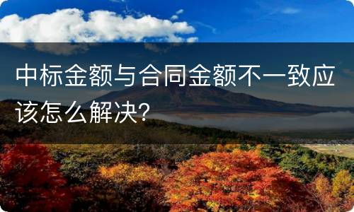 中标金额与合同金额不一致应该怎么解决？