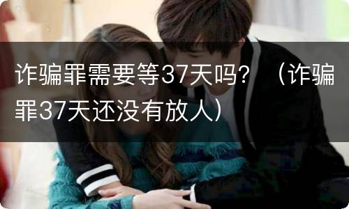 诈骗罪需要等37天吗？（诈骗罪37天还没有放人）