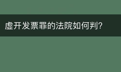 虚开发票罪的法院如何判?