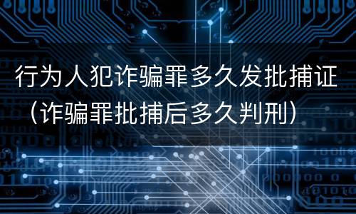 行为人犯诈骗罪多久发批捕证（诈骗罪批捕后多久判刑）