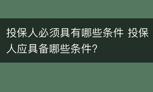 投保人必须具有哪些条件 投保人应具备哪些条件?