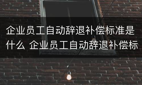 企业员工自动辞退补偿标准是什么 企业员工自动辞退补偿标准是什么规定