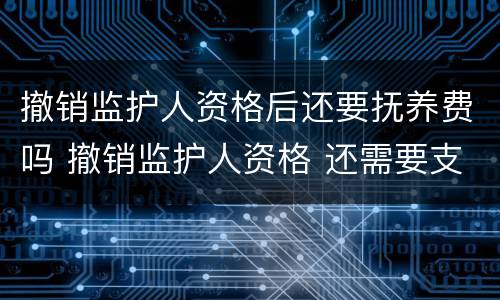 撤销监护人资格后还要抚养费吗 撤销监护人资格 还需要支付抚养费么