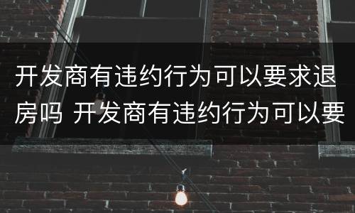 开发商有违约行为可以要求退房吗 开发商有违约行为可以要求退房吗合法吗