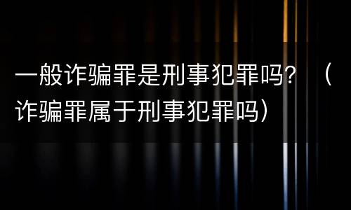 一般诈骗罪是刑事犯罪吗？（诈骗罪属于刑事犯罪吗）