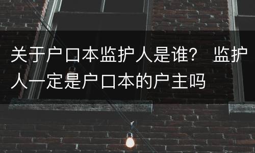 关于户口本监护人是谁？ 监护人一定是户口本的户主吗