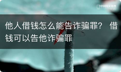 他人借钱怎么能告诈骗罪？ 借钱可以告他诈骗罪
