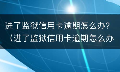 进了监狱信用卡逾期怎么办？（进了监狱信用卡逾期怎么办）