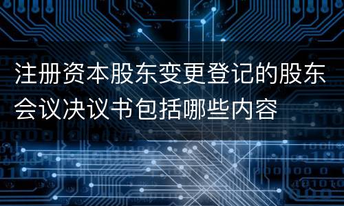 注册资本股东变更登记的股东会议决议书包括哪些内容