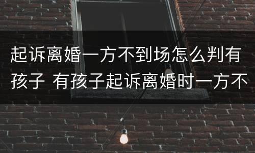 起诉离婚一方不到场怎么判有孩子 有孩子起诉离婚时一方不到场怎么办