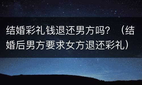 结婚彩礼钱退还男方吗？（结婚后男方要求女方退还彩礼）