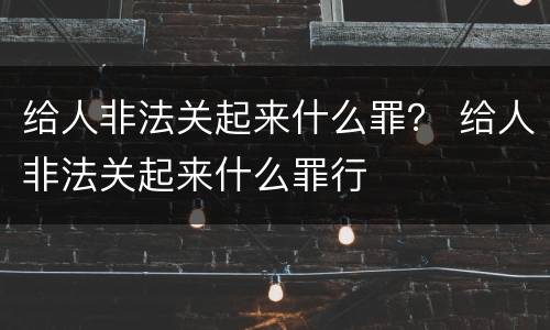 给人非法关起来什么罪？ 给人非法关起来什么罪行