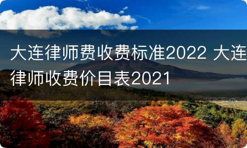 大连律师费收费标准2022 大连律师收费价目表2021