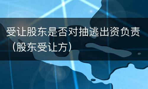 受让股东是否对抽逃出资负责（股东受让方）