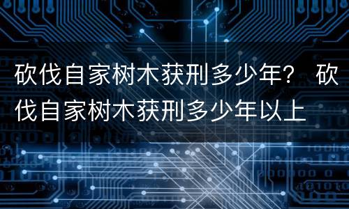 砍伐自家树木获刑多少年？ 砍伐自家树木获刑多少年以上