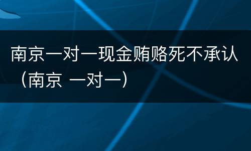 南京一对一现金贿赂死不承认（南京 一对一）