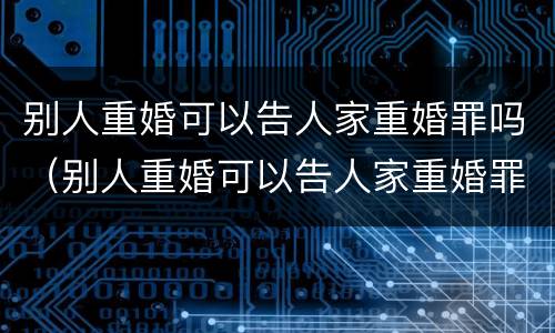 别人重婚可以告人家重婚罪吗（别人重婚可以告人家重婚罪吗怎么判）