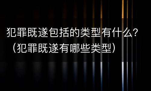 犯罪既遂包括的类型有什么？（犯罪既遂有哪些类型）