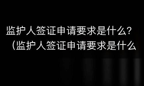监护人签证申请要求是什么？（监护人签证申请要求是什么样的）