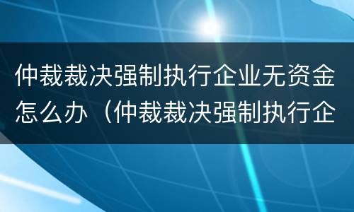 仲裁裁决强制执行企业无资金怎么办（仲裁裁决强制执行企业无资金怎么办呢）