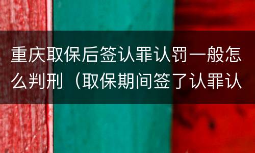 重庆取保后签认罪认罚一般怎么判刑（取保期间签了认罪认罚会不会被起诉）