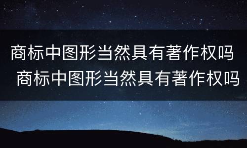 商标中图形当然具有著作权吗 商标中图形当然具有著作权吗为什么
