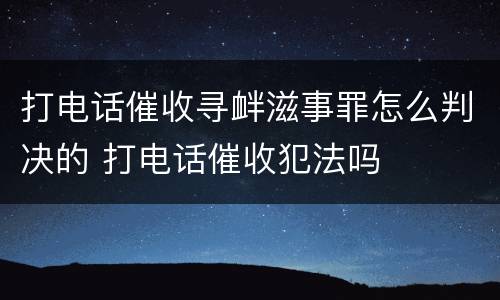 打电话催收寻衅滋事罪怎么判决的 打电话催收犯法吗