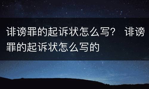 诽谤罪的起诉状怎么写？ 诽谤罪的起诉状怎么写的