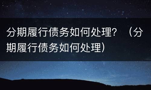 分期履行债务如何处理？（分期履行债务如何处理）