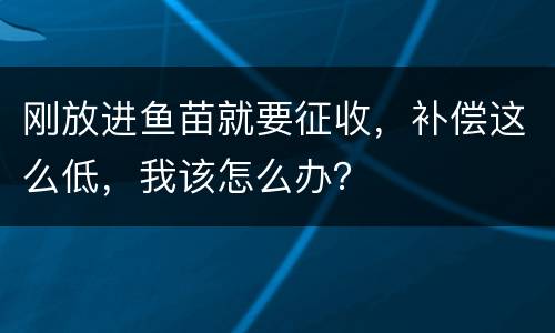 刚放进鱼苗就要征收，补偿这么低，我该怎么办？